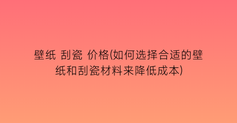 壁纸 刮瓷 价格(如何选择合适的壁纸和刮瓷材料来降低成本)